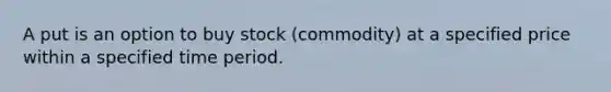 A put is an option to buy stock (commodity) at a specified price within a specified time period.