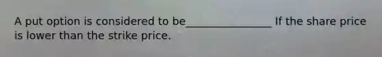 A put option is considered to be________________ If the share price is lower than the strike price.