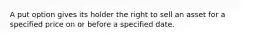 A put option gives its holder the right to sell an asset for a specified price on or before a specified date.