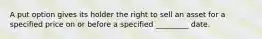 A put option gives its holder the right to sell an asset for a specified price on or before a specified _________ date.