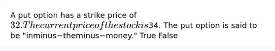 A put option has a strike price of​ 32. The current price of the stock is​34. The put option is said to be ​"inminus−theminus−​money." True False