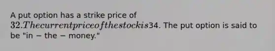 A put option has a strike price of 32. The current price of the stock is34. The put option is said to be "in − the − money."