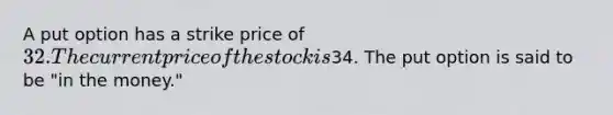 A put option has a strike price of 32. The current price of the stock is34. The put option is said to be "in the money."