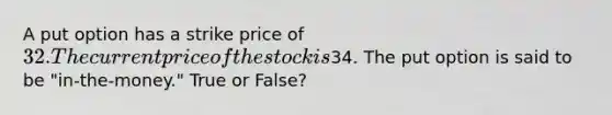 A put option has a strike price of 32. The current price of the stock is34. The put option is said to be "in-the-money." True or False?