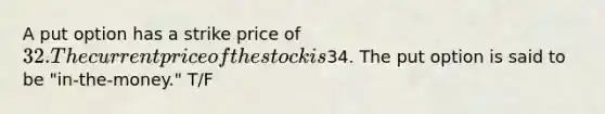 A put option has a strike price of 32. The current price of the stock is34. The put option is said to be "in-the-money." T/F