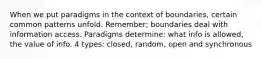 When we put paradigms in the context of boundaries, certain common patterns unfold. Remember; boundaries deal with information access. Paradigms determine: what info is allowed, the value of info. 4 types: closed, random, open and synchronous