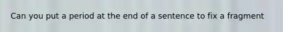 Can you put a period at the end of a sentence to fix a fragment