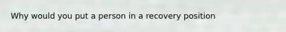 Why would you put a person in a recovery position