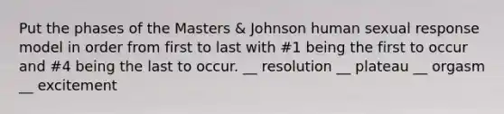 Put the phases of the Masters & Johnson human sexual response model in order from first to last with #1 being the first to occur and #4 being the last to occur. __ resolution __ plateau __ orgasm __ excitement