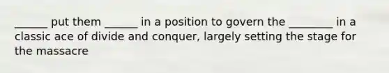 ______ put them ______ in a position to govern the ________ in a classic ace of divide and conquer, largely setting the stage for the massacre