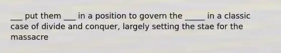 ___ put them ___ in a position to govern the _____ in a classic case of divide and conquer, largely setting the stae for the massacre