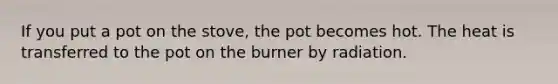 If you put a pot on the stove, the pot becomes hot. The heat is transferred to the pot on the burner by radiation.