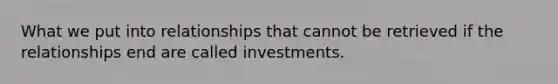 What we put into relationships that cannot be retrieved if the relationships end are called investments.