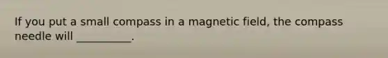 If you put a small compass in a magnetic field, the compass needle will __________.