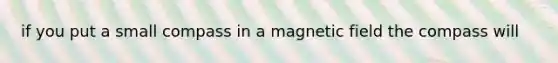 if you put a small compass in a magnetic field the compass will