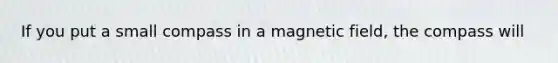 If you put a small compass in a magnetic field, the compass will