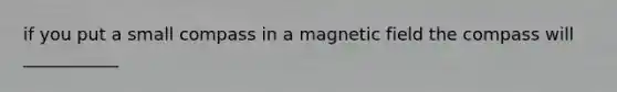 if you put a small compass in a magnetic field the compass will ___________