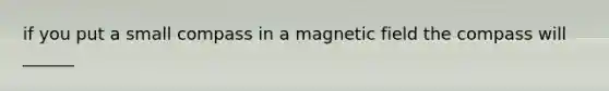 if you put a small compass in a magnetic field the compass will ______