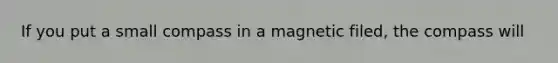 If you put a small compass in a magnetic filed, the compass will