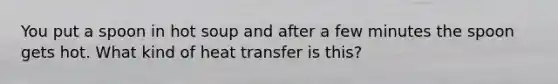 You put a spoon in hot soup and after a few minutes the spoon gets hot. What kind of heat transfer is this?