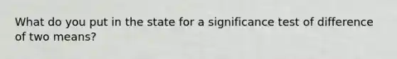 What do you put in the state for a significance test of difference of two means?