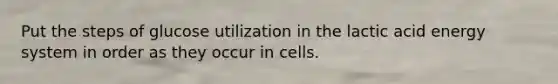 Put the steps of glucose utilization in the lactic acid energy system in order as they occur in cells.