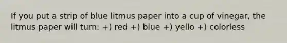 If you put a strip of blue litmus paper into a cup of vinegar, the litmus paper will turn: +) red +) blue +) yello +) colorless