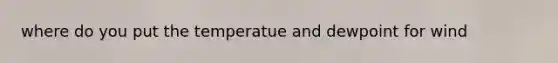 where do you put the temperatue and dewpoint for wind