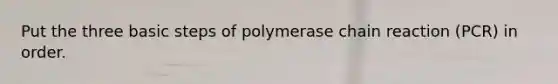 Put the three basic steps of polymerase chain reaction (PCR) in order.