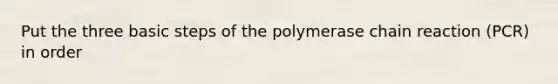 Put the three basic steps of the polymerase chain reaction (PCR) in order