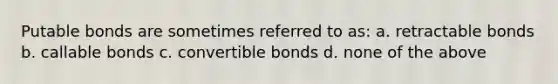 Putable bonds are sometimes referred to as: a. retractable bonds b. callable bonds c. convertible bonds d. none of the above