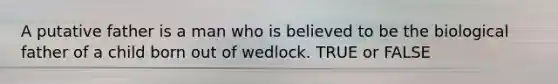 A putative father is a man who is believed to be the biological father of a child born out of wedlock. TRUE or FALSE