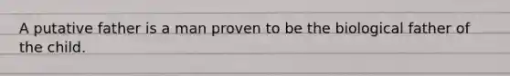 A putative father is a man proven to be the biological father of the child.