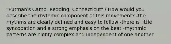 "Putman's Camp, Redding, Connecticut" / How would you describe the rhythmic component of this movement? -the rhythms are clearly defined and easy to follow -there is little syncopation and a strong emphasis on the beat -rhythmic patterns are highly complex and independent of one another