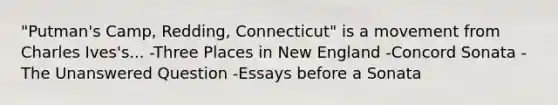 "Putman's Camp, Redding, Connecticut" is a movement from Charles Ives's... -Three Places in New England -Concord Sonata -The Unanswered Question -Essays before a Sonata