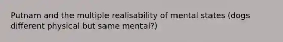 Putnam and the multiple realisability of mental states (dogs different physical but same mental?)