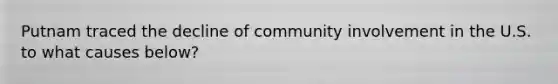 Putnam traced the decline of community involvement in the U.S. to what causes below?