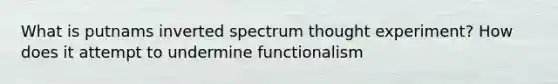 What is putnams inverted spectrum thought experiment? How does it attempt to undermine functionalism