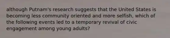 although Putnam's research suggests that the United States is becoming less community oriented and more selfish, which of the following events led to a temporary revival of civic engagement among young adults?