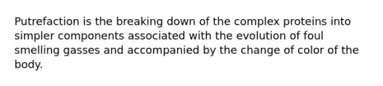 Putrefaction is the breaking down of the complex proteins into simpler components associated with the evolution of foul smelling gasses and accompanied by the change of color of the body.