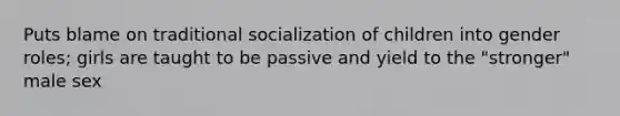 Puts blame on traditional socialization of children into gender roles; girls are taught to be passive and yield to the "stronger" male sex