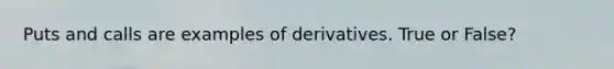 Puts and calls are examples of derivatives. True or False?