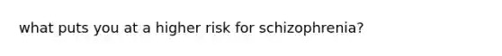 what puts you at a higher risk for schizophrenia?