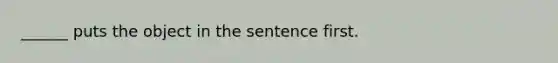 ______ puts the object in the sentence first.