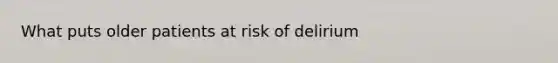 What puts older patients at risk of delirium