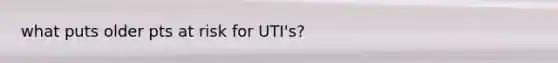 what puts older pts at risk for UTI's?