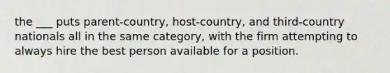 the ___ puts parent-country, host-country, and third-country nationals all in the same category, with the firm attempting to always hire the best person available for a position.