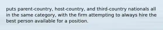 puts parent-country, host-country, and third-country nationals all in the same category, with the firm attempting to always hire the best person available for a position.