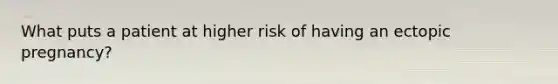 What puts a patient at higher risk of having an ectopic pregnancy?