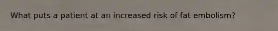 What puts a patient at an increased risk of fat embolism?